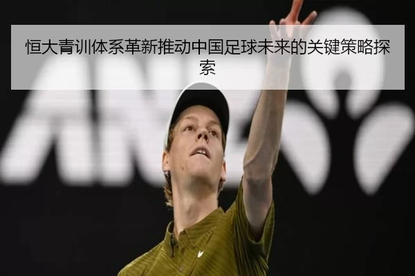 恒大青训体系革新推动中国足球未来的关键策略探索