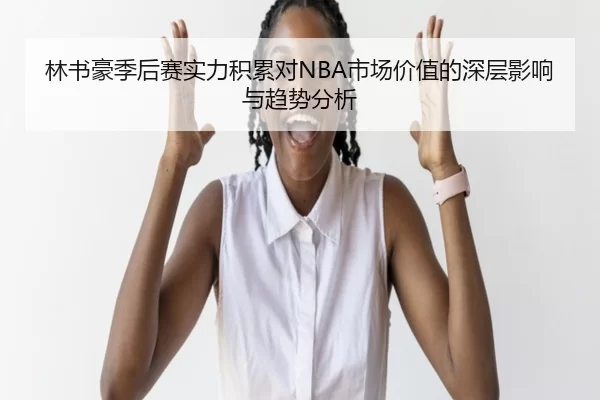 林书豪季后赛实力积累对NBA市场价值的深层影响与趋势分析