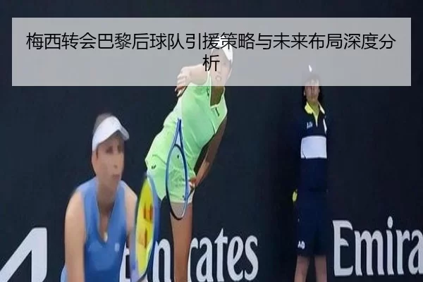 梅西转会巴黎后球队引援策略与未来布局深度分析