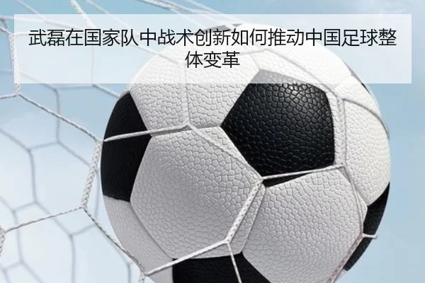 武磊在国家队中战术创新如何推动中国足球整体变革